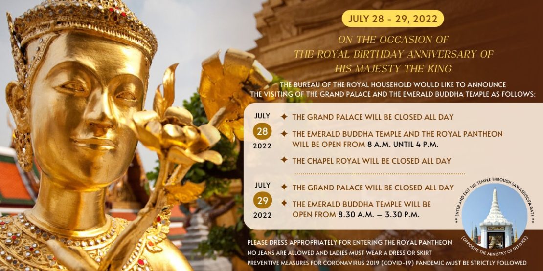 JULY 28 - 29, 2022 ON THE OCCASION OF THE ROYAL BIRTHDAY ANNIVERSARY OF HIS MAJESTY THE KING THE BUREAU OF THE ROYAL HOUSEHOLD WOULD LIKE TO ANNOUNCE THE VISITING OF THE GRAND PALACE AND THE EMERALD BUDDHA TEMPLE