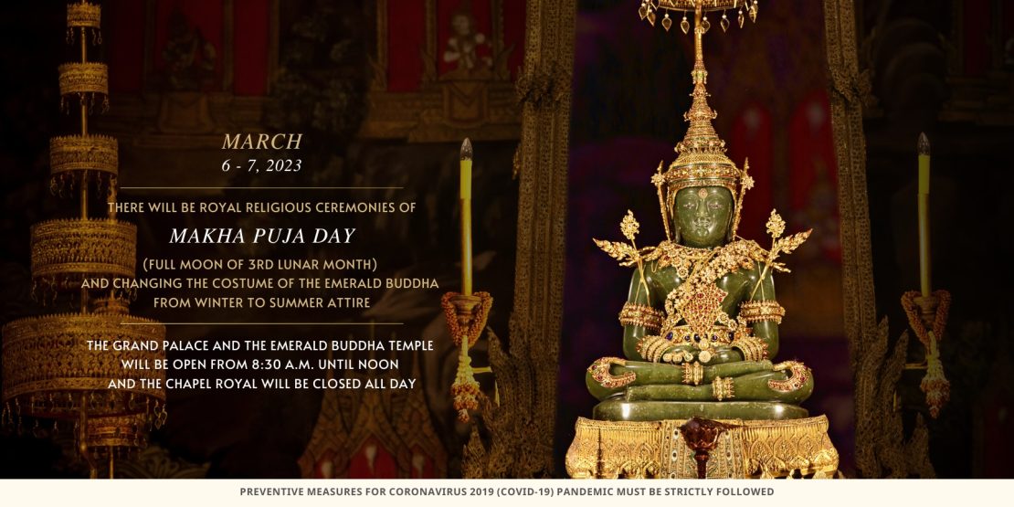 MARCH 6 - 7, 2023 THERE WILL BE ROYAL RELIGIOUS CEREMONIES OF MAKHA PUJA DAY (FULL MOON OF 3rd LUNAR MONTH) AND CHANGING THE COSTUME OF THE EMERALD BUDDHA FROM WINTER TO SUMMER ATTIRE